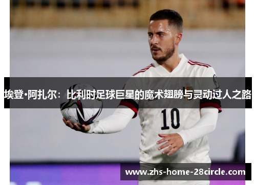 埃登·阿扎尔:比利时足球巨星的魔术翅膀与灵动过人之路 埃登·阿扎尔:比利时足球巨星的魔术翅膀与灵动过人之路