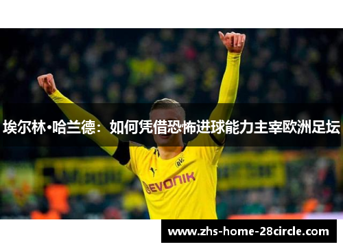 埃尔林·哈兰德:如何凭借恐怖进球能力主宰欧洲足坛 埃尔林·哈兰德:如何凭借恐怖进球能力主宰欧洲足坛