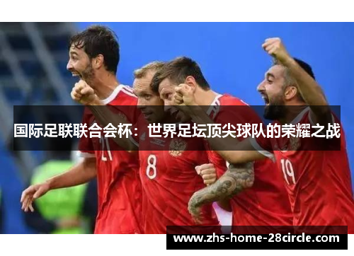 国际足联联合会杯:世界足坛顶尖球队的荣耀之战 国际足联联合会杯:世界足坛顶尖球队的荣耀之战