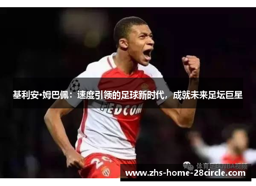 基利安·姆巴佩:速度引领的足球新时代,成就未来足坛巨星 基利安·姆巴佩:速度引领的足球新时代,成就未来足坛巨星