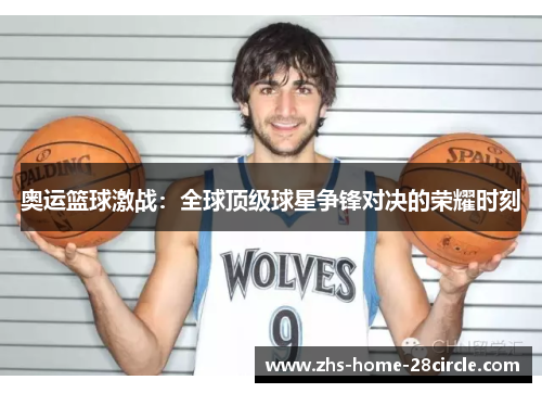 奥运篮球激战:全球顶级球星争锋对决的荣耀时刻 奥运篮球激战:全球顶级球星争锋对决的荣耀时刻