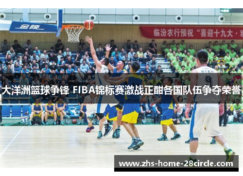 大洋洲篮球争锋 FIBA锦标赛激战正酣各国队伍争夺荣誉 大洋洲篮球争锋 FIBA锦标赛激战正酣各国队伍争夺荣誉