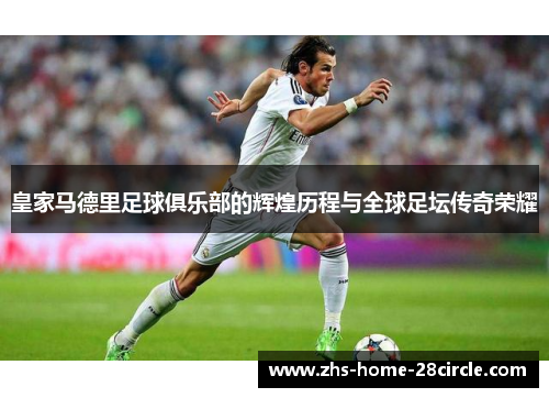 皇家马德里足球俱乐部的辉煌历程与全球足坛传奇荣耀 皇家马德里足球俱乐部的辉煌历程与全球足坛传奇荣耀