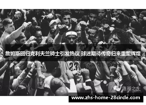 詹姆斯回归克利夫兰骑士引发热议 球迷期待传奇归来重塑辉煌 詹姆斯回归克利夫兰骑士引发热议 球迷期待传奇归来重塑辉煌