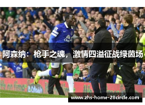 阿森纳:枪手之魂,激情四溢征战绿茵场 阿森纳:枪手之魂,激情四溢征战绿茵场