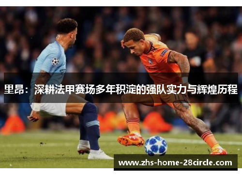 里昂:深耕法甲赛场多年积淀的强队实力与辉煌历程 里昂:深耕法甲赛场多年积淀的强队实力与辉煌历程