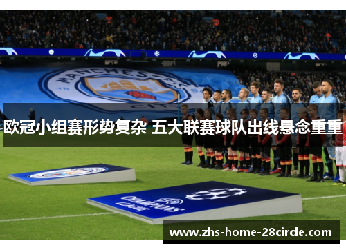欧冠小组赛形势复杂 五大联赛球队出线悬念重重 欧冠小组赛形势复杂 五大联赛球队出线悬念重重