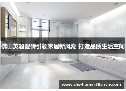 佛山英超瓷砖引领家居新风潮 打造品质生活空间 佛山英超瓷砖引领家居新风潮 打造品质生活空间