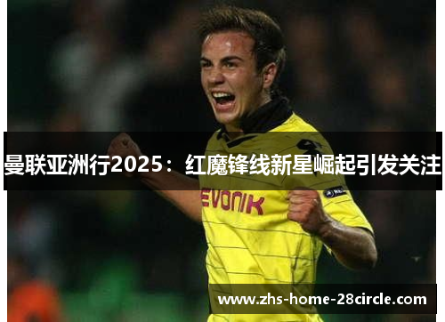 曼联亚洲行2025:红魔锋线新星崛起引发关注 曼联亚洲行2025:红魔锋线新星崛起引发关注