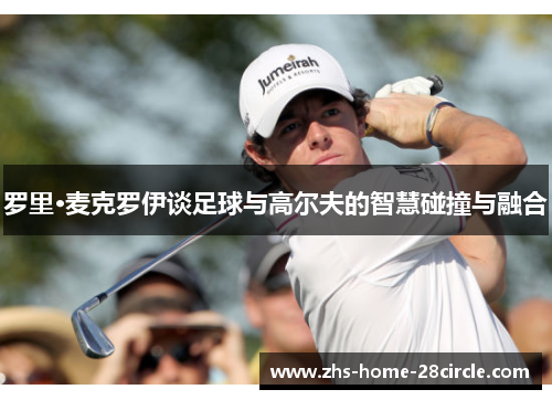 罗里·麦克罗伊谈足球与高尔夫的智慧碰撞与融合
